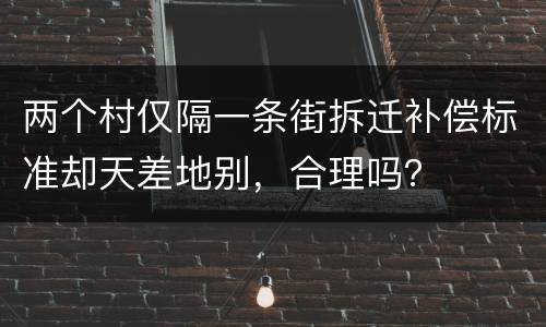 两个村仅隔一条街拆迁补偿标准却天差地别，合理吗？