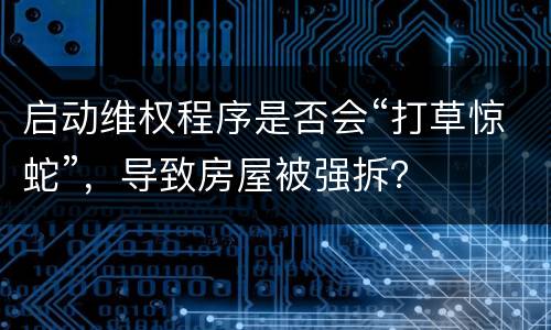 启动维权程序是否会“打草惊蛇”，导致房屋被强拆？