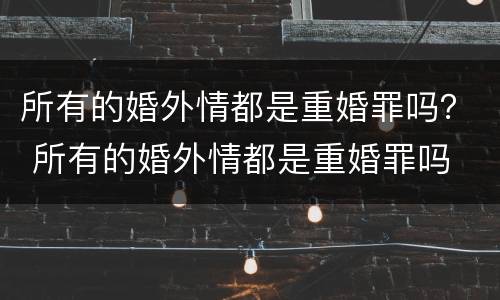 所有的婚外情都是重婚罪吗？ 所有的婚外情都是重婚罪吗