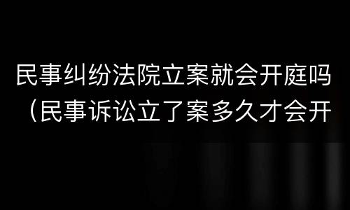 民事纠纷法院立案就会开庭吗（民事诉讼立了案多久才会开庭）