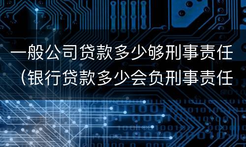 一般公司贷款多少够刑事责任（银行贷款多少会负刑事责任）