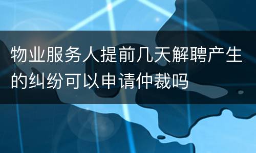 物业服务人提前几天解聘产生的纠纷可以申请仲裁吗