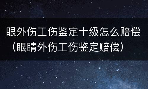 眼外伤工伤鉴定十级怎么赔偿（眼睛外伤工伤鉴定赔偿）