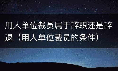 用人单位裁员属于辞职还是辞退（用人单位裁员的条件）