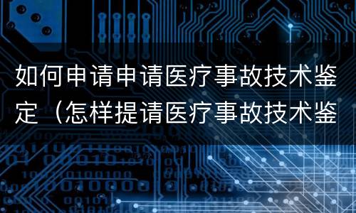 如何申请申请医疗事故技术鉴定（怎样提请医疗事故技术鉴定）