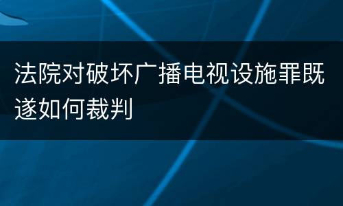 法院对破坏广播电视设施罪既遂如何裁判