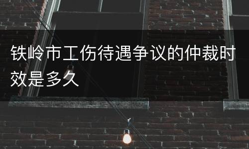 铁岭市工伤待遇争议的仲裁时效是多久