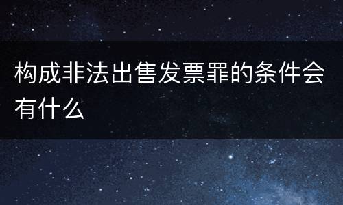 构成非法出售发票罪的条件会有什么