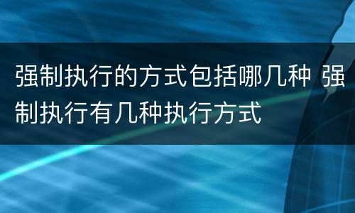 强制执行的方式包括哪几种 强制执行有几种执行方式