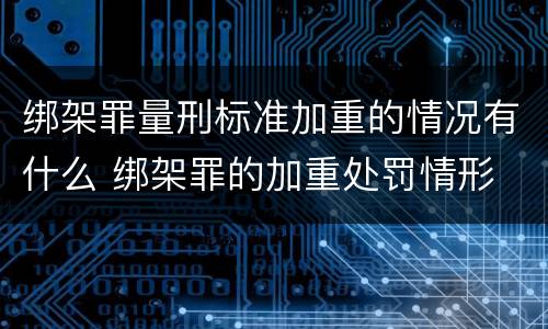 绑架罪量刑标准加重的情况有什么 绑架罪的加重处罚情形