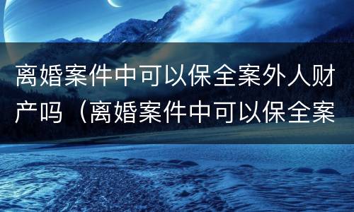 离婚案件中可以保全案外人财产吗（离婚案件中可以保全案外人财产吗怎么办）