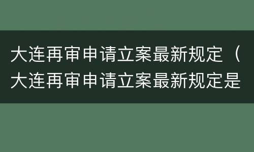 大连再审申请立案最新规定（大连再审申请立案最新规定是什么）