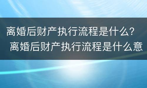 离婚后财产执行流程是什么？ 离婚后财产执行流程是什么意思