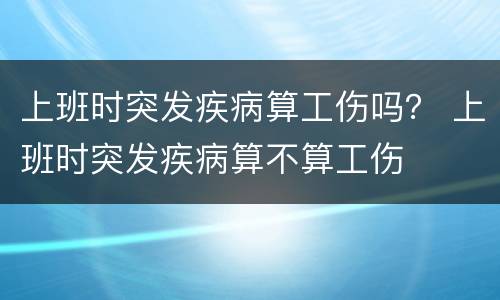 上班时突发疾病算工伤吗？ 上班时突发疾病算不算工伤