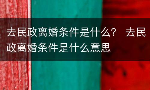 去民政离婚条件是什么？ 去民政离婚条件是什么意思