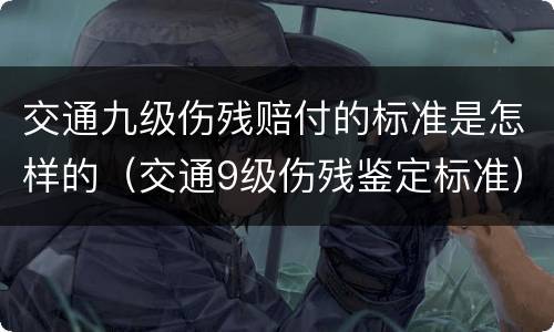 交通九级伤残赔付的标准是怎样的（交通9级伤残鉴定标准）