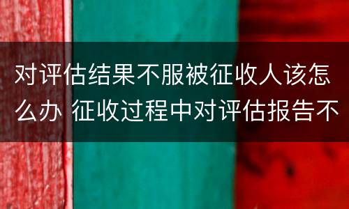 对评估结果不服被征收人该怎么办 征收过程中对评估报告不服