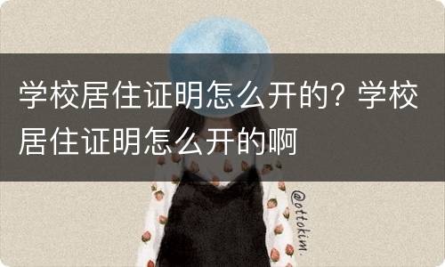 学校居住证明怎么开的? 学校居住证明怎么开的啊