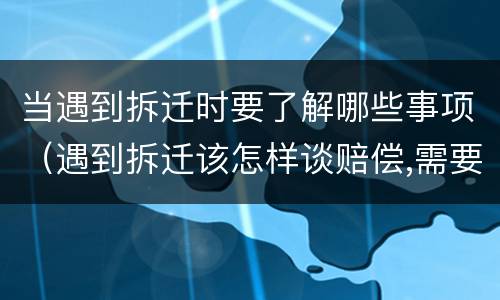 当遇到拆迁时要了解哪些事项（遇到拆迁该怎样谈赔偿,需要注意哪些）