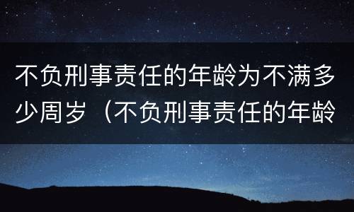 不负刑事责任的年龄为不满多少周岁（不负刑事责任的年龄为不满多少周岁以上）