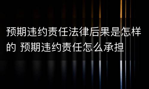 预期违约责任法律后果是怎样的 预期违约责任怎么承担