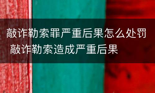 敲诈勒索罪严重后果怎么处罚 敲诈勒索造成严重后果