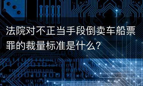 法院对不正当手段倒卖车船票罪的裁量标准是什么？