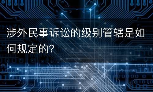 涉外民事诉讼的级别管辖是如何规定的？