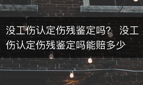 没工伤认定伤残鉴定吗？ 没工伤认定伤残鉴定吗能赔多少