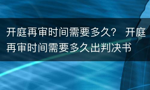 开庭再审时间需要多久？ 开庭再审时间需要多久出判决书