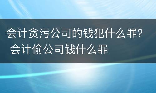 会计贪污公司的钱犯什么罪？ 会计偷公司钱什么罪