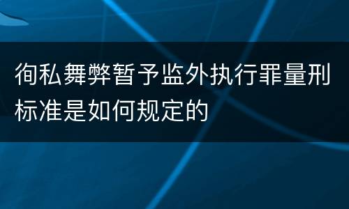 徇私舞弊暂予监外执行罪量刑标准是如何规定的