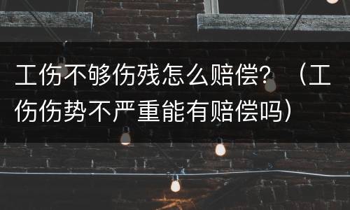 工伤不够伤残怎么赔偿？（工伤伤势不严重能有赔偿吗）