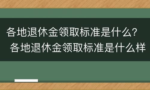 各地退休金领取标准是什么？ 各地退休金领取标准是什么样的