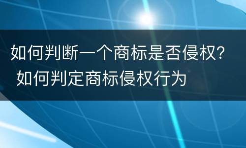 如何判断一个商标是否侵权？ 如何判定商标侵权行为