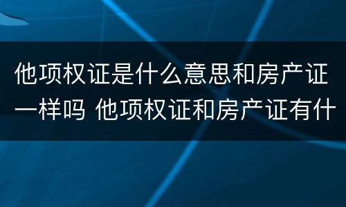 他项权证是什么意思和房产证一样吗 他项权证和房产证有什么区别