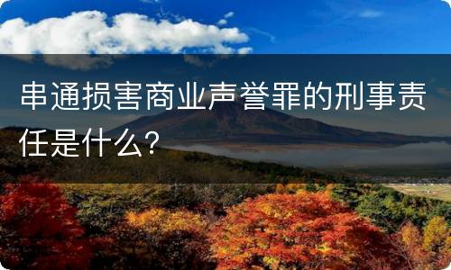 串通损害商业声誉罪的刑事责任是什么？