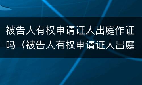 被告人有权申请证人出庭作证吗（被告人有权申请证人出庭作证吗怎么写）