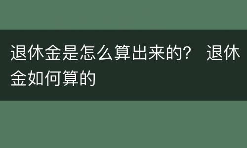 退休金是怎么算出来的？ 退休金如何算的