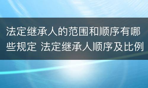 法定继承人的范围和顺序有哪些规定 法定继承人顺序及比例是多少