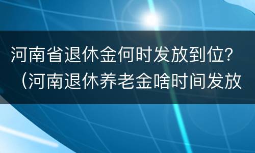 河南省退休金何时发放到位？（河南退休养老金啥时间发放）