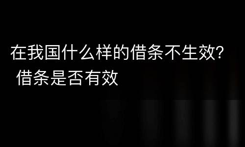 在我国什么样的借条不生效？ 借条是否有效