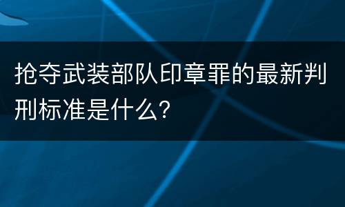 抢夺武装部队印章罪的最新判刑标准是什么？