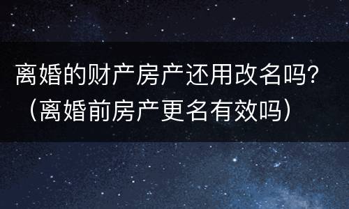 离婚的财产房产还用改名吗？（离婚前房产更名有效吗）