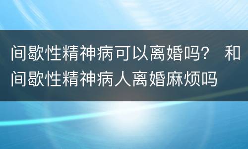 间歇性精神病可以离婚吗？ 和间歇性精神病人离婚麻烦吗