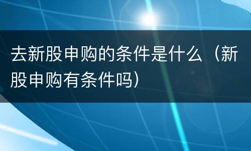 去新股申购的条件是什么（新股申购有条件吗）