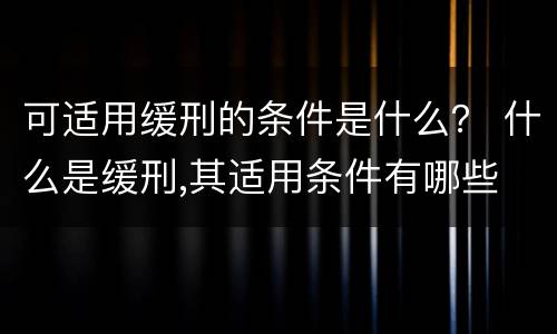 可适用缓刑的条件是什么？ 什么是缓刑,其适用条件有哪些