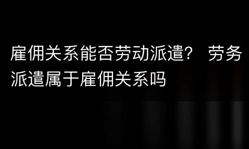 雇佣关系能否劳动派遣？ 劳务派遣属于雇佣关系吗