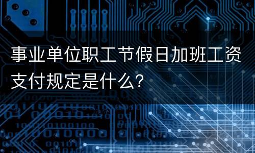 事业单位职工节假日加班工资支付规定是什么？