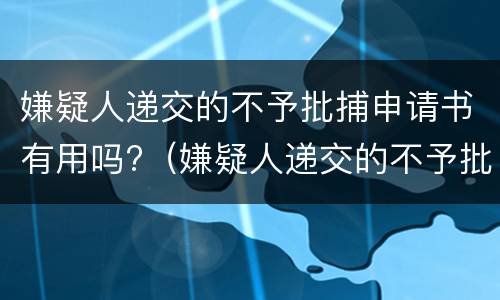 嫌疑人递交的不予批捕申请书有用吗?（嫌疑人递交的不予批捕申请书有用吗怎么写）